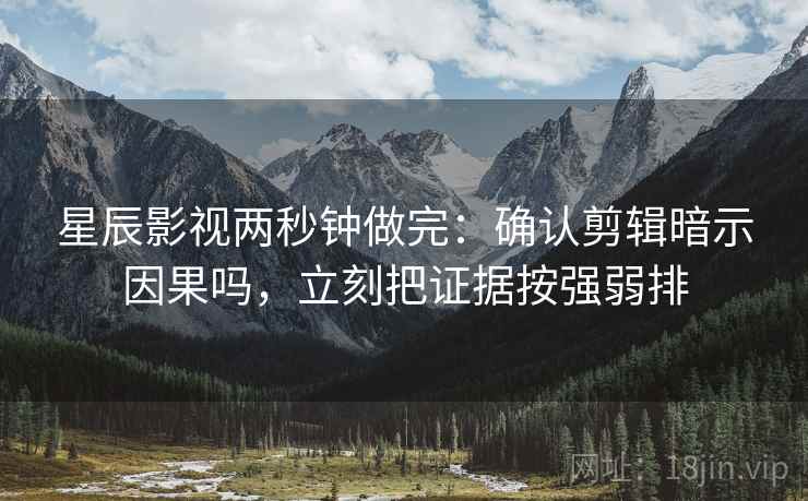 星辰影视两秒钟做完：确认剪辑暗示因果吗，立刻把证据按强弱排