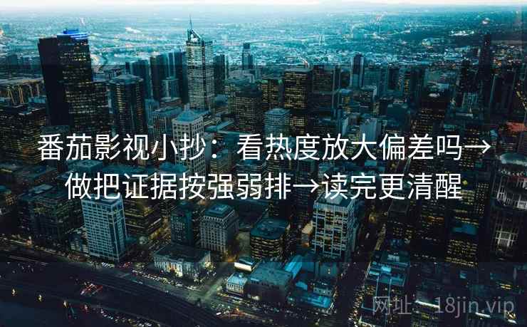番茄影视小抄：看热度放大偏差吗→做把证据按强弱排→读完更清醒