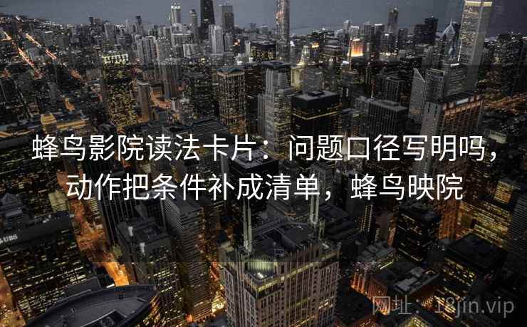 蜂鸟影院读法卡片：问题口径写明吗，动作把条件补成清单，蜂鸟映院