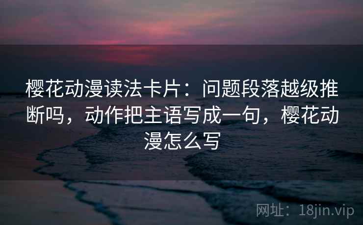 樱花动漫读法卡片：问题段落越级推断吗，动作把主语写成一句，樱花动漫怎么写
