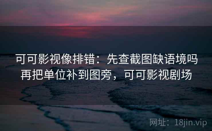 可可影视像排错:先查截图缺语境吗再把单位补到图旁,可可影视剧场 可可影视像排错:先查截图缺语境吗再把单位补到图旁,可可影视剧场