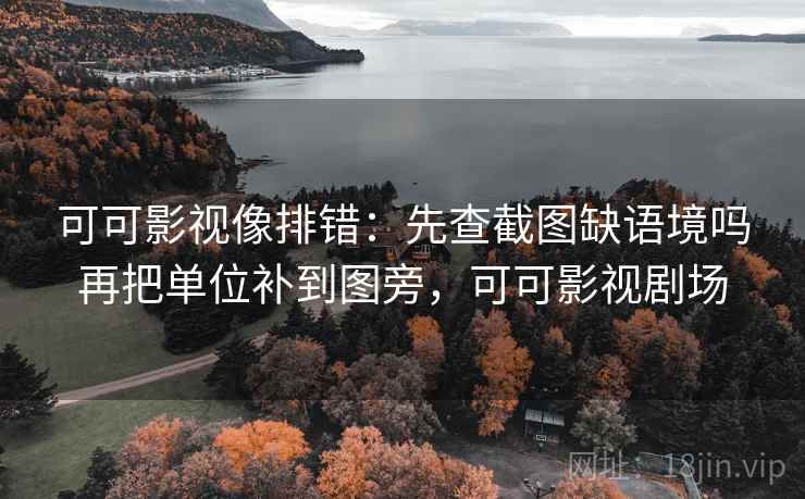 可可影视像排错:先查截图缺语境吗再把单位补到图旁,可可影视剧场 可可影视像排错:先查截图缺语境吗再把单位补到图旁,可可影视剧场