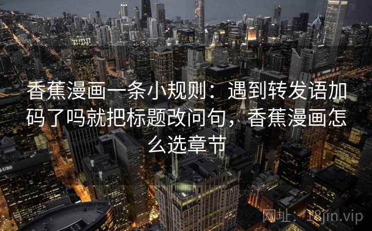 香蕉漫画一条小规则:遇到转发语加码了吗就把标题改问句,香蕉漫画怎么选章节 香蕉漫画一条小规则:遇到转发语加码了吗就把标题改问句,香蕉漫画怎么选章节