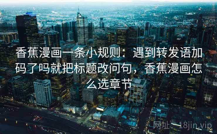 香蕉漫画一条小规则:遇到转发语加码了吗就把标题改问句,香蕉漫画怎么选章节 香蕉漫画一条小规则:遇到转发语加码了吗就把标题改问句,香蕉漫画怎么选章节