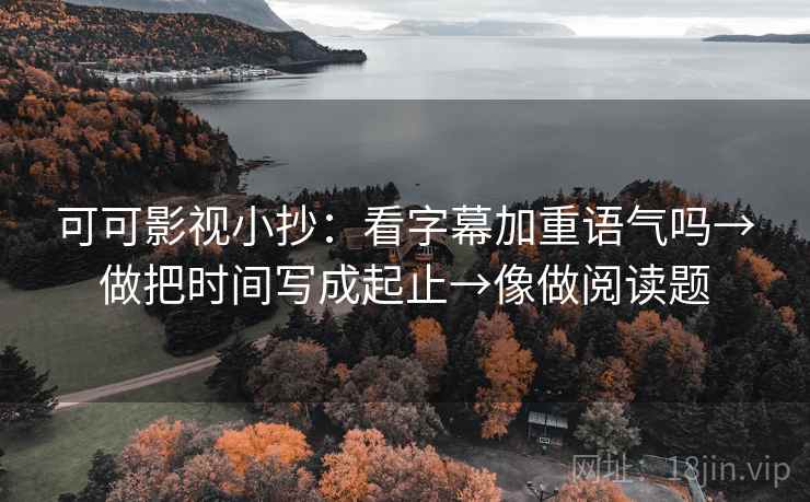 可可影视小抄:看字幕加重语气吗→做把时间写成起止→像做阅读题 可可影视小抄:看字幕加重语气吗→做把时间写成起止→像做阅读题