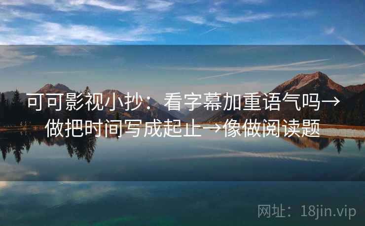 可可影视小抄:看字幕加重语气吗→做把时间写成起止→像做阅读题 可可影视小抄:看字幕加重语气吗→做把时间写成起止→像做阅读题