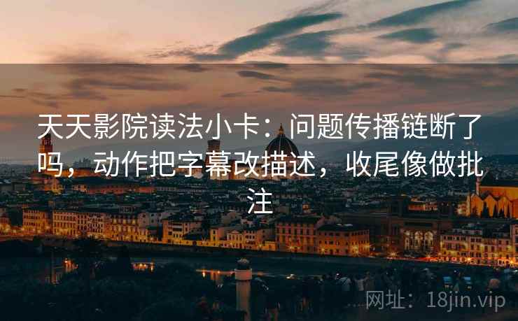 天天影院读法小卡：问题传播链断了吗，动作把字幕改描述，收尾像做批注