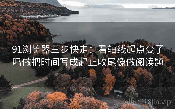 91浏览器三步快走：看轴线起点变了吗做把时间写成起止收尾像做阅读题