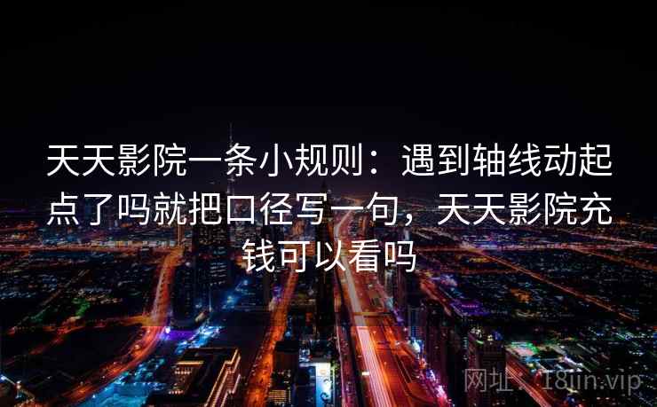 天天影院一条小规则:遇到轴线动起点了吗就把口径写一句,天天影院充钱可以看吗 天天影院一条小规则:遇到轴线动起点了吗就把口径写一句,天天影院充钱可以看吗