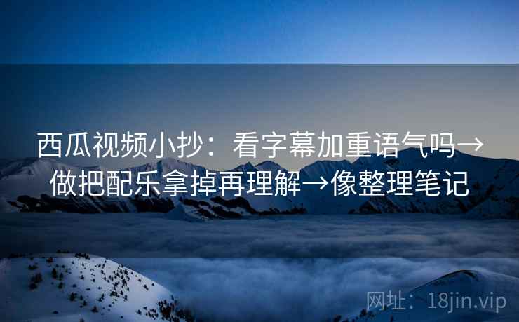 西瓜视频小抄:看字幕加重语气吗→做把配乐拿掉再理解→像整理笔记 西瓜视频小抄:看字幕加重语气吗→做把配乐拿掉再理解→像整理笔记