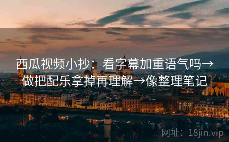 西瓜视频小抄:看字幕加重语气吗→做把配乐拿掉再理解→像整理笔记 西瓜视频小抄:看字幕加重语气吗→做把配乐拿掉再理解→像整理笔记