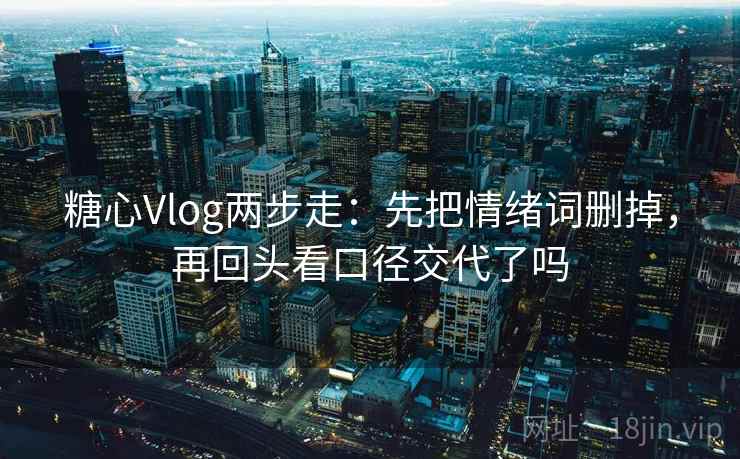 糖心Vlog两步走:先把情绪词删掉,再回头看口径交代了吗 糖心Vlog两步走:先把情绪词删掉,再回头看口径交代了吗