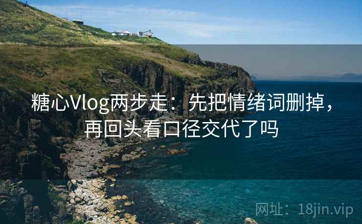 糖心Vlog两步走:先把情绪词删掉,再回头看口径交代了吗 糖心Vlog两步走:先把情绪词删掉,再回头看口径交代了吗