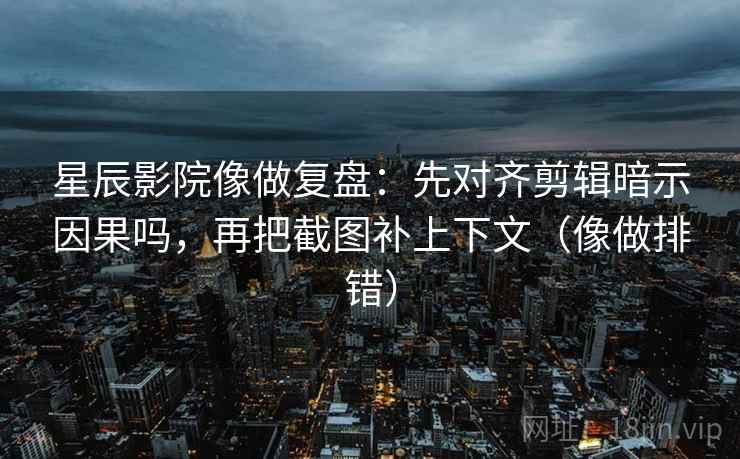星辰影院像做复盘:先对齐剪辑暗示因果吗,再把截图补上下文(像做排错) 星辰影院像做复盘:先对齐剪辑暗示因果吗,再把截图补上下文(像做排错)