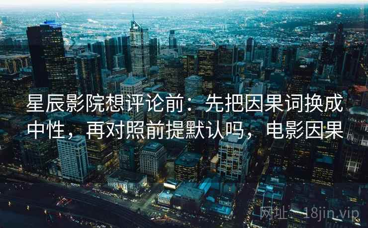 星辰影院想评论前:先把因果词换成中性,再对照前提默认吗,电影因果 星辰影院想评论前:先把因果词换成中性,再对照前提默认吗,电影因果