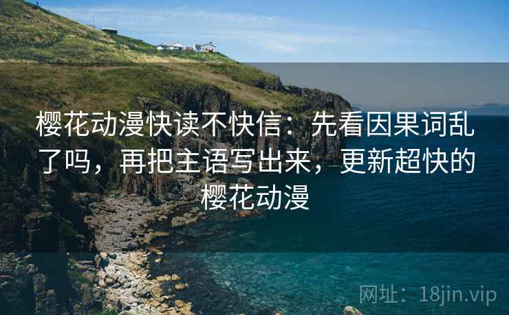 樱花动漫快读不快信:先看因果词乱了吗,再把主语写出来,更新超快的樱花动漫 樱花动漫快读不快信:先看因果词乱了吗,再把主语写出来,更新超快的樱花动漫