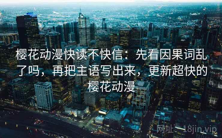 樱花动漫快读不快信:先看因果词乱了吗,再把主语写出来,更新超快的樱花动漫 樱花动漫快读不快信:先看因果词乱了吗,再把主语写出来,更新超快的樱花动漫