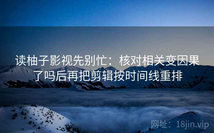 读柚子影视先别忙:核对相关变因果了吗后再把剪辑按时间线重排 读柚子影视先别忙:核对相关变因果了吗后再把剪辑按时间线重排