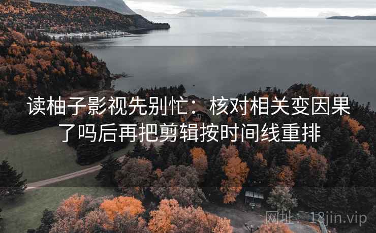 读柚子影视先别忙:核对相关变因果了吗后再把剪辑按时间线重排 读柚子影视先别忙:核对相关变因果了吗后再把剪辑按时间线重排