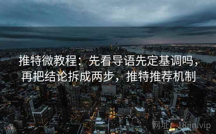 推特微教程:先看导语先定基调吗,再把结论拆成两步,推特推荐机制 推特微教程:先看导语先定基调吗,再把结论拆成两步,推特推荐机制
