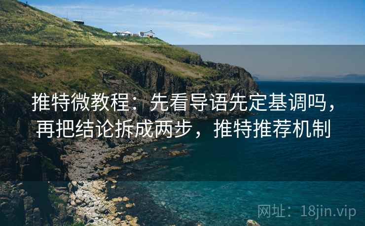 推特微教程:先看导语先定基调吗,再把结论拆成两步,推特推荐机制 推特微教程:先看导语先定基调吗,再把结论拆成两步,推特推荐机制