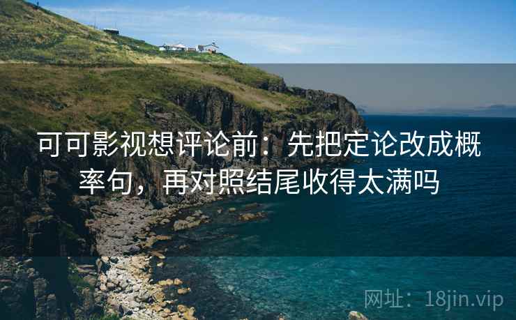 可可影视想评论前：先把定论改成概率句，再对照结尾收得太满吗