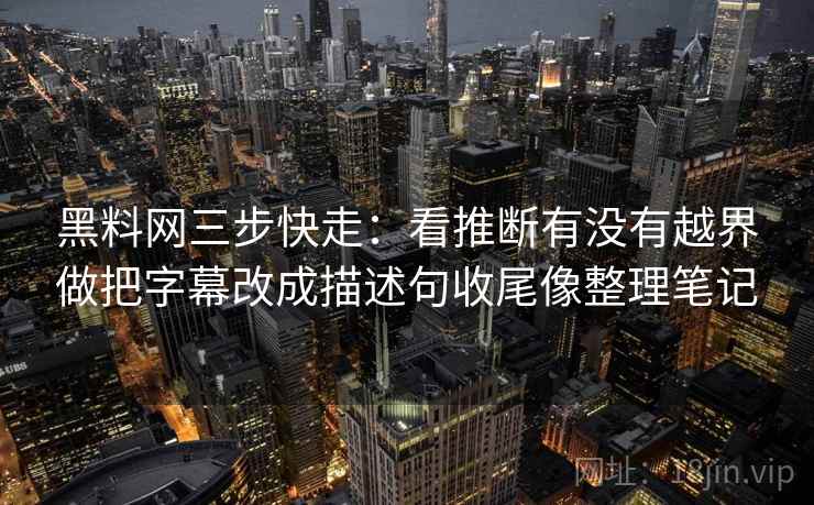 黑料网三步快走:看推断有没有越界做把字幕改成描述句收尾像整理笔记 黑料网三步快走:看推断有没有越界做把字幕改成描述句收尾像整理笔记