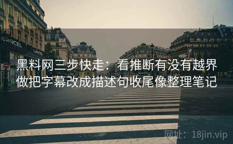黑料网三步快走:看推断有没有越界做把字幕改成描述句收尾像整理笔记 黑料网三步快走:看推断有没有越界做把字幕改成描述句收尾像整理笔记