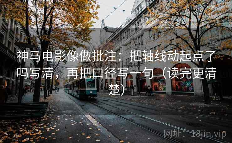 神马电影像做批注:把轴线动起点了吗写清,再把口径写一句(读完更清楚) 神马电影像做批注:把轴线动起点了吗写清,再把口径写一句(读完更清楚)