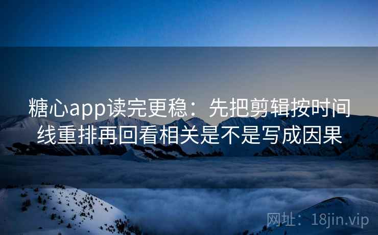 糖心app读完更稳:先把剪辑按时间线重排再回看相关是不是写成因果 糖心app读完更稳:先把剪辑按时间线重排再回看相关是不是写成因果