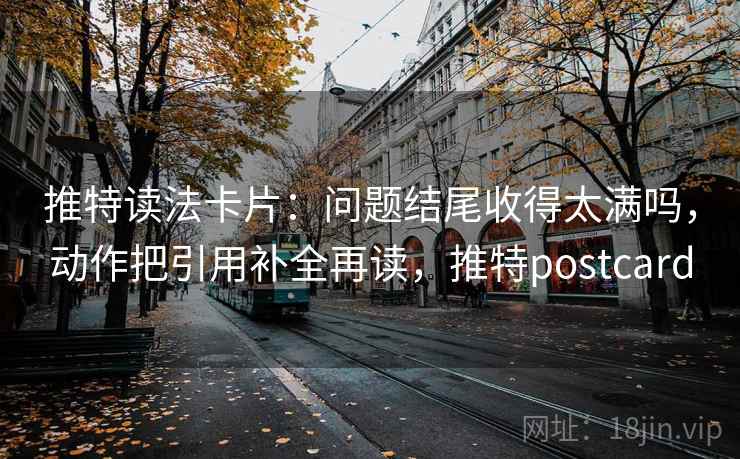 推特读法卡片:问题结尾收得太满吗,动作把引用补全再读,推特postcard 推特读法卡片:问题结尾收得太满吗,动作把引用补全再读,推特postcard