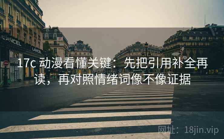 17c 动漫看懂关键:先把引用补全再读,再对照情绪词像不像证据 17c 动漫看懂关键:先把引用补全再读,再对照情绪词像不像证据