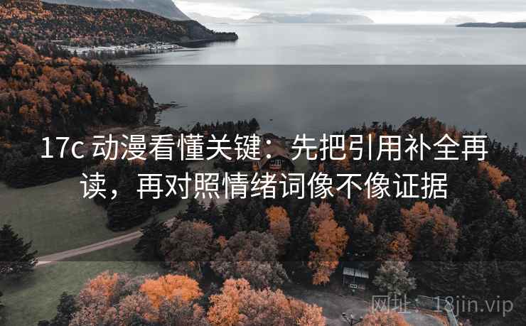 17c 动漫看懂关键:先把引用补全再读,再对照情绪词像不像证据 17c 动漫看懂关键:先把引用补全再读,再对照情绪词像不像证据