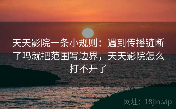 天天影院一条小规则：遇到传播链断了吗就把范围写边界，天天影院怎么打不开了