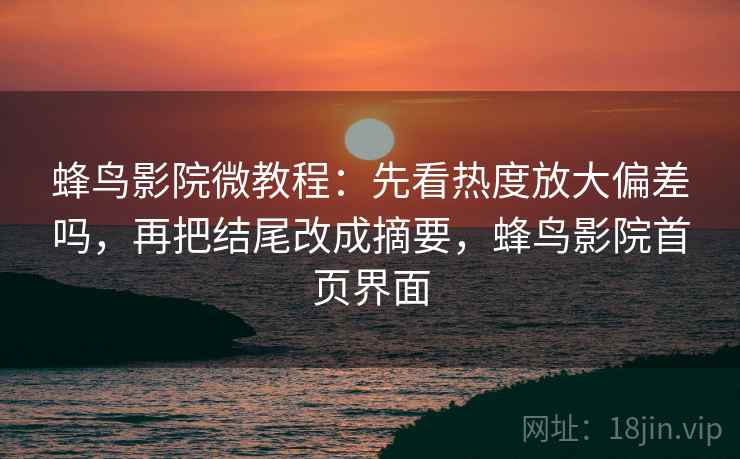 蜂鸟影院微教程:先看热度放大偏差吗,再把结尾改成摘要,蜂鸟影院首页界面 蜂鸟影院微教程:先看热度放大偏差吗,再把结尾改成摘要,蜂鸟影院首页界面