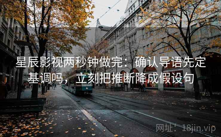 星辰影视两秒钟做完:确认导语先定基调吗,立刻把推断降成假设句 星辰影视两秒钟做完:确认导语先定基调吗,立刻把推断降成假设句