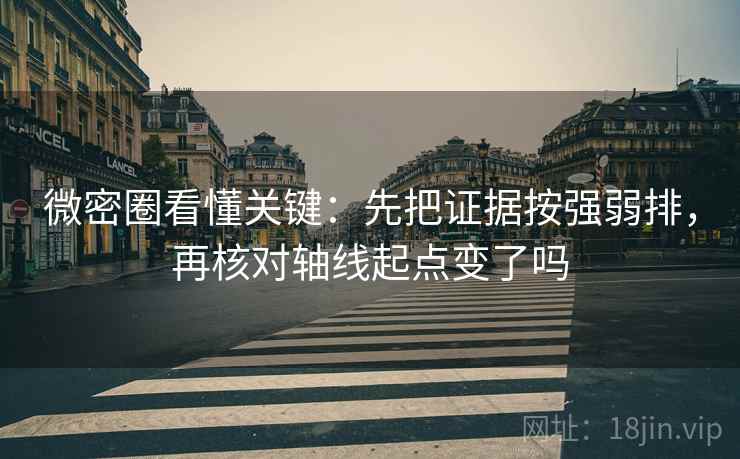 微密圈看懂关键:先把证据按强弱排,再核对轴线起点变了吗 微密圈看懂关键:先把证据按强弱排,再核对轴线起点变了吗