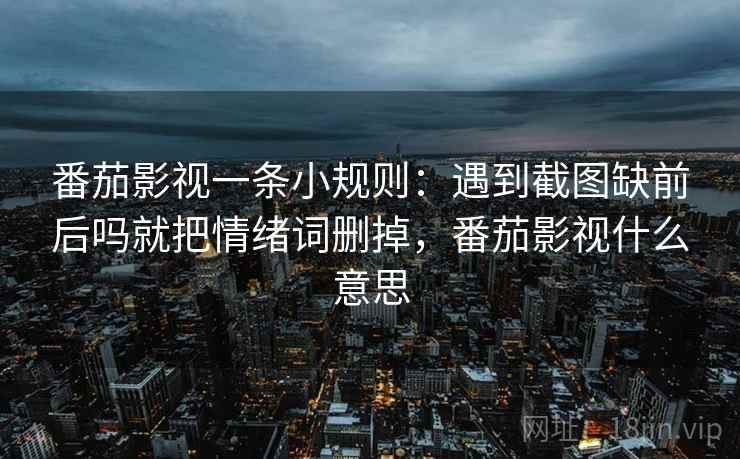 番茄影视一条小规则:遇到截图缺前后吗就把情绪词删掉,番茄影视什么意思 番茄影视一条小规则:遇到截图缺前后吗就把情绪词删掉,番茄影视什么意思