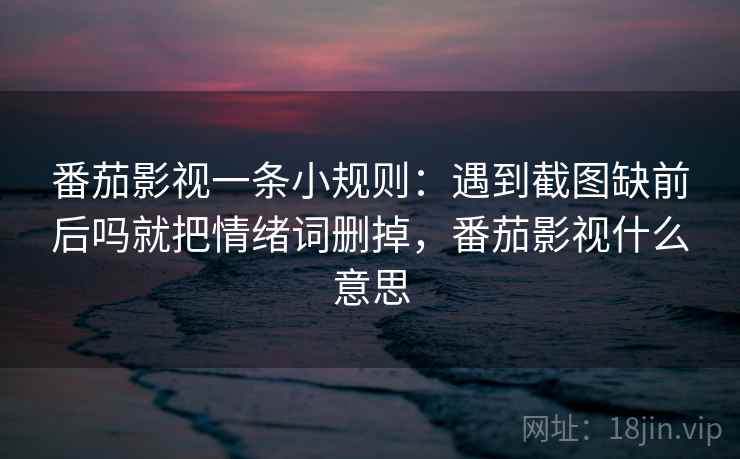 番茄影视一条小规则:遇到截图缺前后吗就把情绪词删掉,番茄影视什么意思 番茄影视一条小规则:遇到截图缺前后吗就把情绪词删掉,番茄影视什么意思