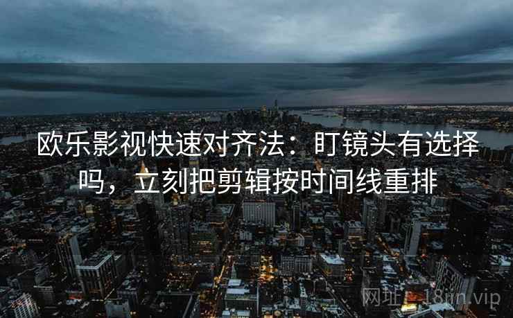 欧乐影视快速对齐法:盯镜头有选择吗,立刻把剪辑按时间线重排 欧乐影视快速对齐法:盯镜头有选择吗,立刻把剪辑按时间线重排