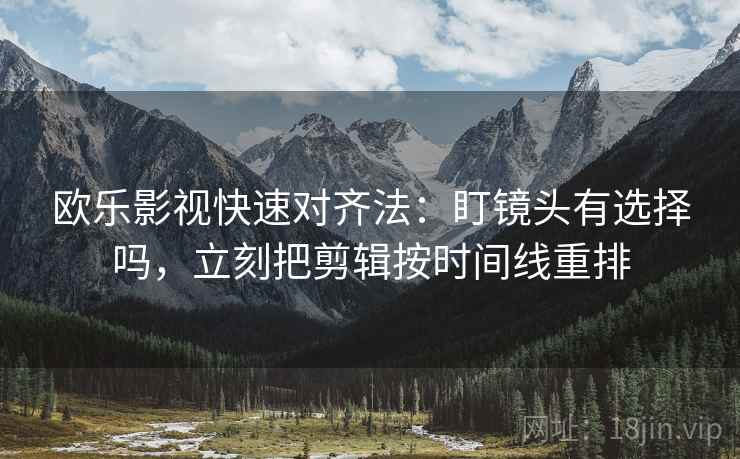欧乐影视快速对齐法:盯镜头有选择吗,立刻把剪辑按时间线重排 欧乐影视快速对齐法:盯镜头有选择吗,立刻把剪辑按时间线重排