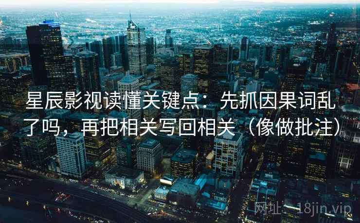 星辰影视读懂关键点:先抓因果词乱了吗,再把相关写回相关(像做批注) 星辰影视读懂关键点:先抓因果词乱了吗,再把相关写回相关(像做批注)