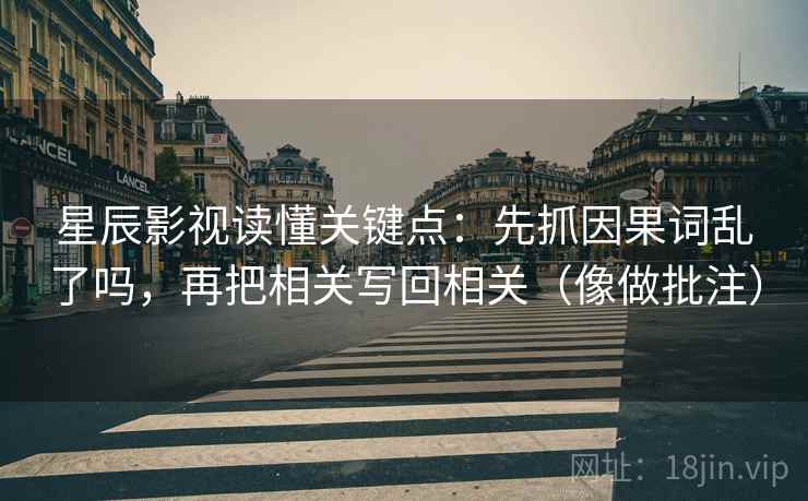 星辰影视读懂关键点:先抓因果词乱了吗,再把相关写回相关(像做批注) 星辰影视读懂关键点:先抓因果词乱了吗,再把相关写回相关(像做批注)