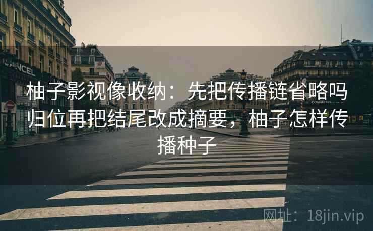 柚子影视像收纳:先把传播链省略吗归位再把结尾改成摘要,柚子怎样传播种子 柚子影视像收纳:先把传播链省略吗归位再把结尾改成摘要,柚子怎样传播种子