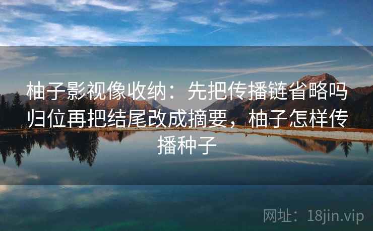 柚子影视像收纳:先把传播链省略吗归位再把结尾改成摘要,柚子怎样传播种子 柚子影视像收纳:先把传播链省略吗归位再把结尾改成摘要,柚子怎样传播种子