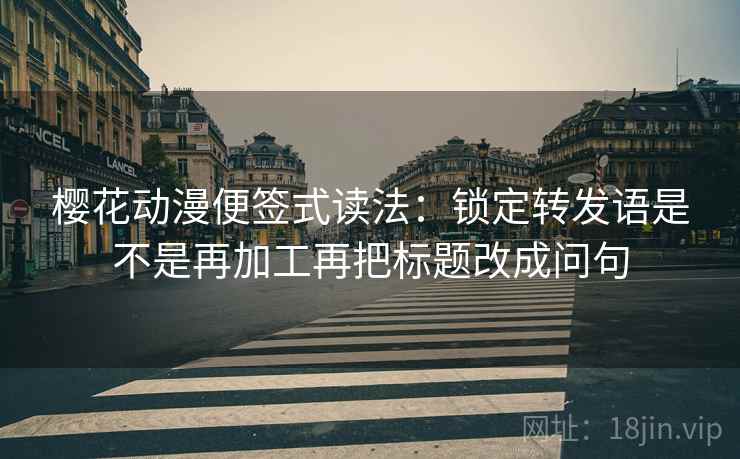 樱花动漫便签式读法：锁定转发语是不是再加工再把标题改成问句