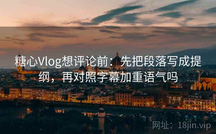 糖心Vlog想评论前:先把段落写成提纲,再对照字幕加重语气吗 糖心Vlog想评论前:先把段落写成提纲,再对照字幕加重语气吗