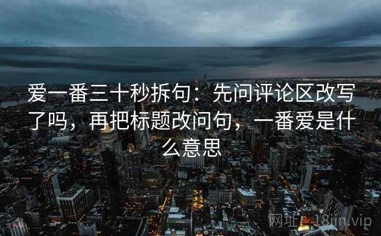爱一番三十秒拆句:先问评论区改写了吗,再把标题改问句,一番爱是什么意思 爱一番三十秒拆句:先问评论区改写了吗,再把标题改问句,一番爱是什么意思