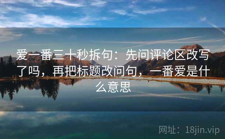 爱一番三十秒拆句:先问评论区改写了吗,再把标题改问句,一番爱是什么意思 爱一番三十秒拆句:先问评论区改写了吗,再把标题改问句,一番爱是什么意思