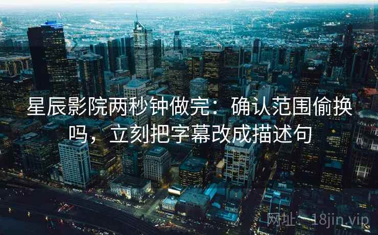 星辰影院两秒钟做完:确认范围偷换吗,立刻把字幕改成描述句 星辰影院两秒钟做完:确认范围偷换吗,立刻把字幕改成描述句